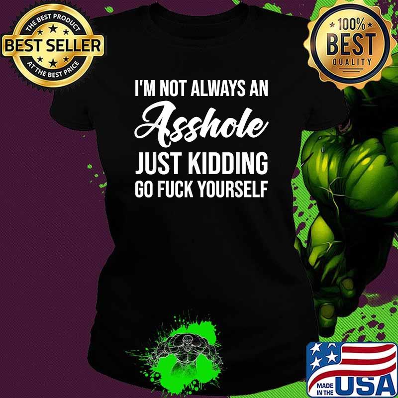 I'm Not Always An Asshole Just Kidding Go Fuck Yourself T-Shirt Ladies tee I'm Not Always An Asshole Just Kidding Go Fuck Yourself T-Shirt Ladies tee
