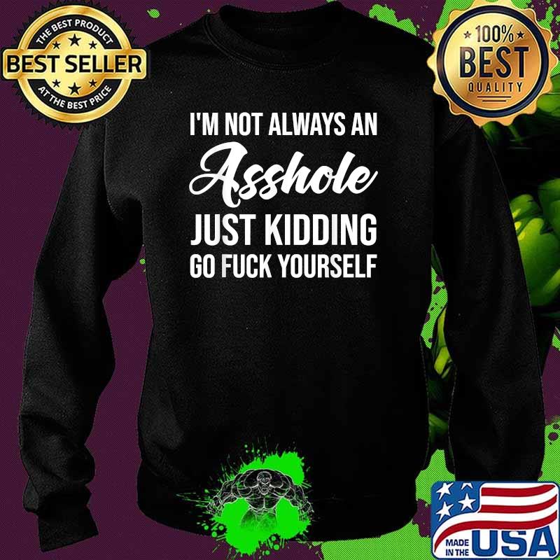 I'm Not Always An Asshole Just Kidding Go Fuck Yourself T-Shirt Sweater I'm Not Always An Asshole Just Kidding Go Fuck Yourself T-Shirt Sweater