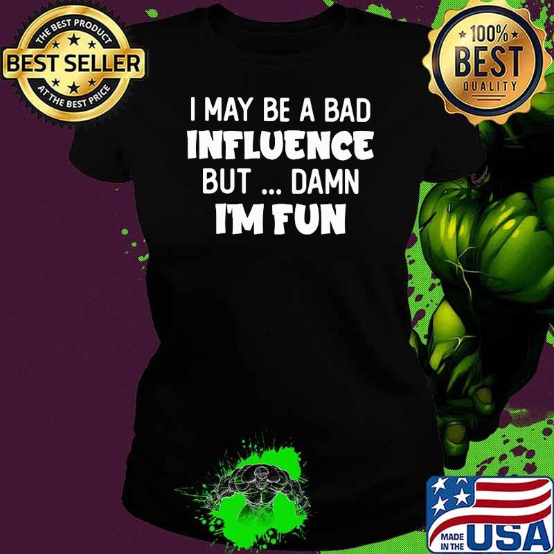 I may Be A Bad Influence But Damn I'm Fun Shirt Ladies tee I may Be A Bad Influence But Damn I'm Fun Shirt Ladies tee