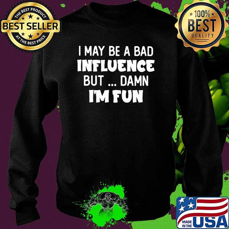 I may Be A Bad Influence But Damn I'm Fun Shirt Sweater I may Be A Bad Influence But Damn I'm Fun Shirt Sweater