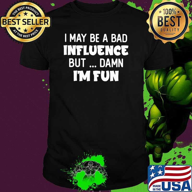I may Be A Bad Influence But Damn I'm Fun Shirt