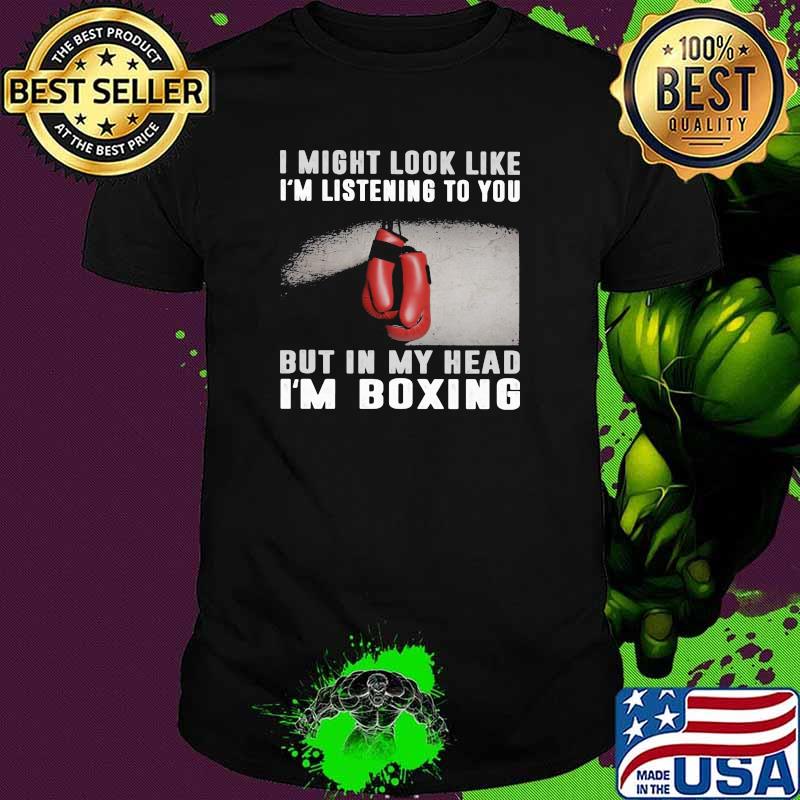 I Might Look Like I'm Listening To You But IN My Head I'm Boxing Shirt