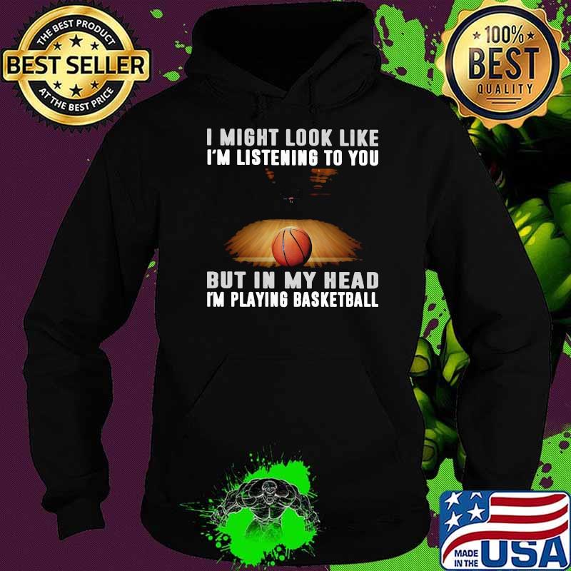 I Might Look Like I'm Listening To You But IN My Head I'm Playing Basketball Shirt Hoodie I Might Look Like I'm Listening To You But IN My Head I'm Playing Basketball Shirt Hoodie