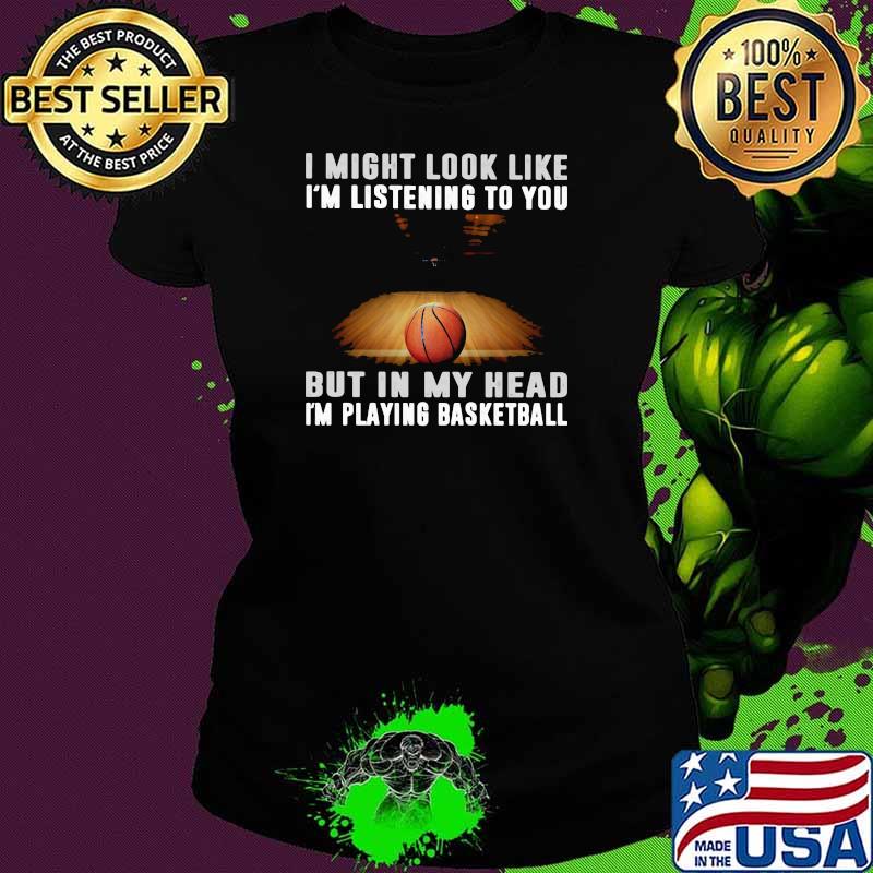 I Might Look Like I'm Listening To You But IN My Head I'm Playing Basketball Shirt Ladies tee I Might Look Like I'm Listening To You But IN My Head I'm Playing Basketball Shirt Ladies tee
