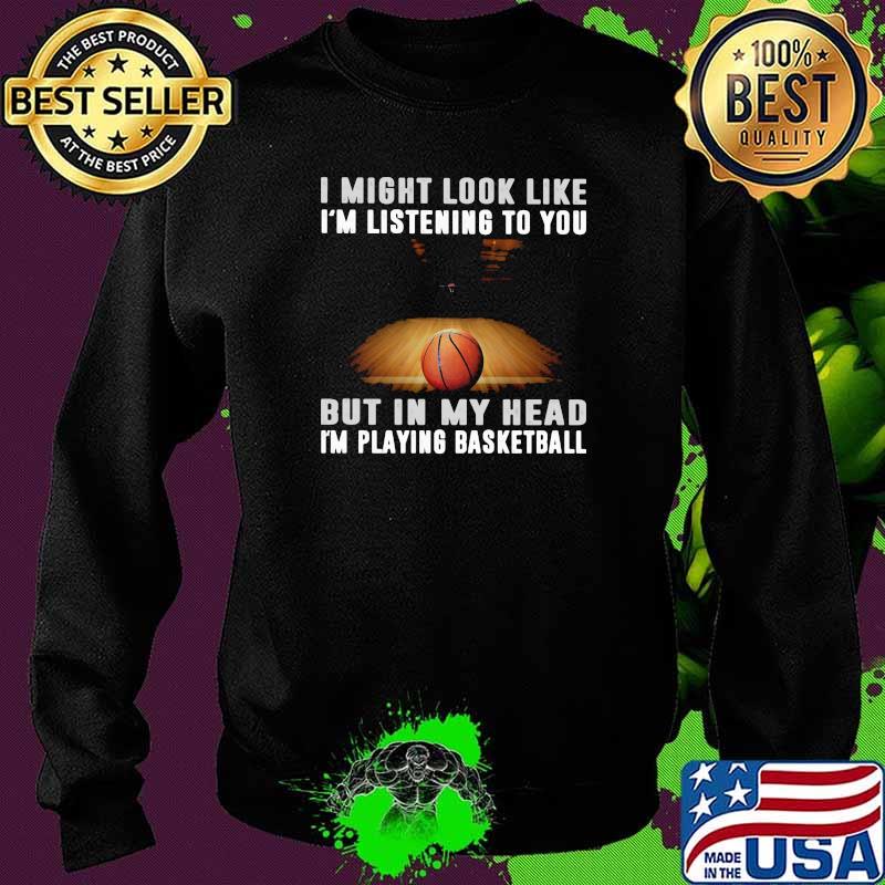 I Might Look Like I'm Listening To You But IN My Head I'm Playing Basketball Shirt Sweater I Might Look Like I'm Listening To You But IN My Head I'm Playing Basketball Shirt Sweater