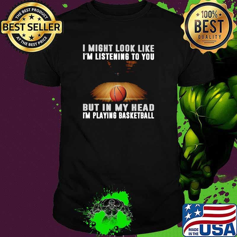 I Might Look Like I'm Listening To You But IN My Head I'm Playing Basketball Shirt