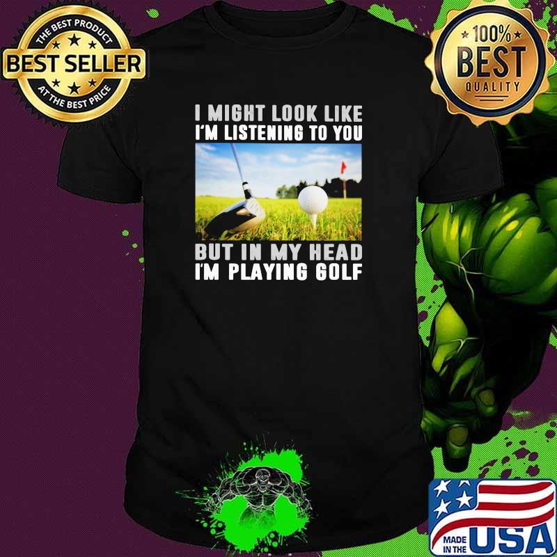I Might Look Like I'm Listening To You But IN My Head I'm Playing Golf Shirt