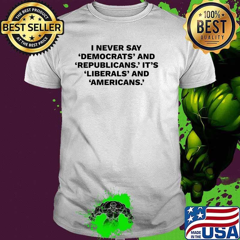 I never day democrats and republicans its liberals and americans shirt