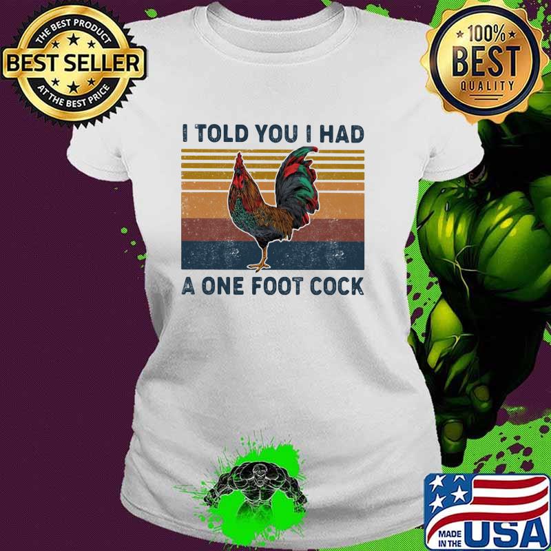 I Told You I Had A One Foot Cock Rooster Vintage Shirt Ladies tee I Told You I Had A One Foot Cock Rooster Vintage Shirt Ladies tee