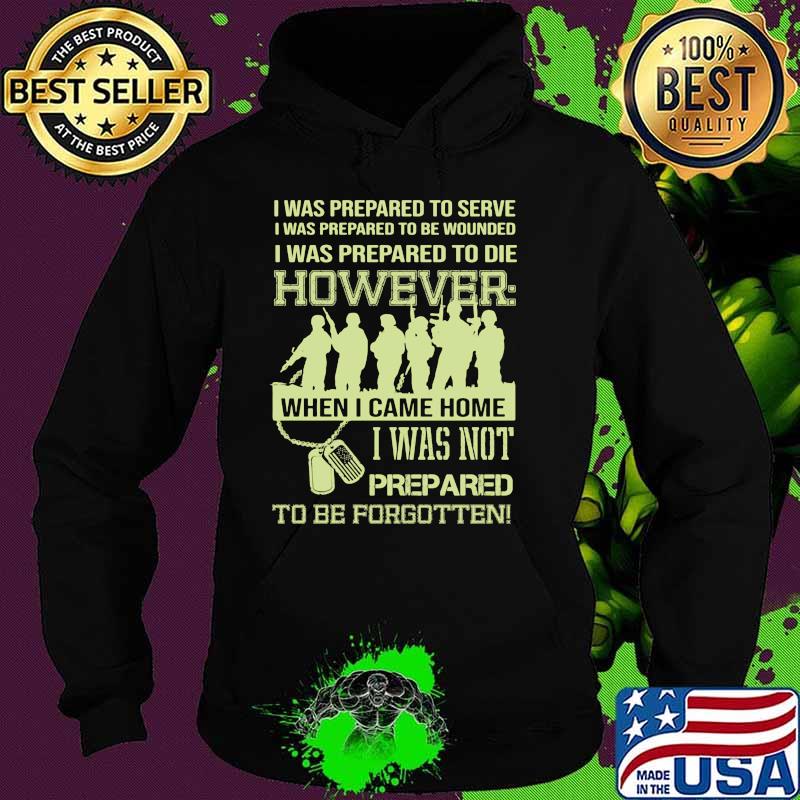 I was prepared to serve i was to die however when i came home i was not prepared to be forgotten Hoodie I was prepared to serve i was to die however when i came home i was not prepared to be forgotten Hoodie
