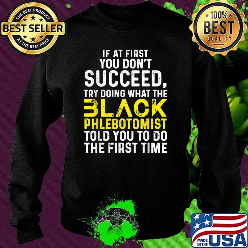 If at first you don't succeed try doing what the Black Phlebotomist told you to do the first time T-Shirt Sweater If at first you don't succeed try doing what the Black Phlebotomist told you to do the first time T-Shirt Sweater