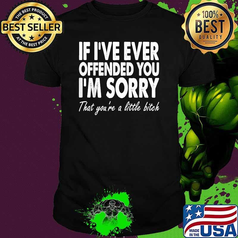 If I've Ever Offended You I'm Sorry That You Are A T-Shirt