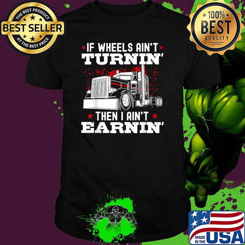 If Wheels Ain't Turning Then I Aint Earnin Semi Trailer Trucker T-Shirt