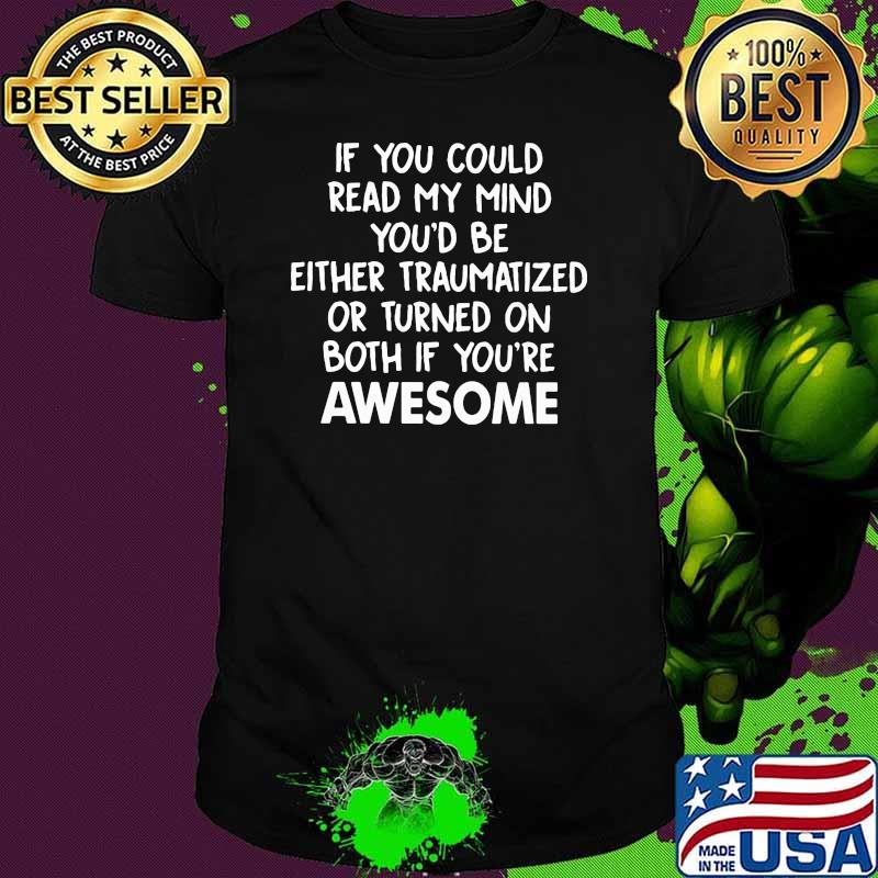 If You Could Read My Mind You'd Be Either Traumatized Or Turned On Both If You're Awesome Shirt