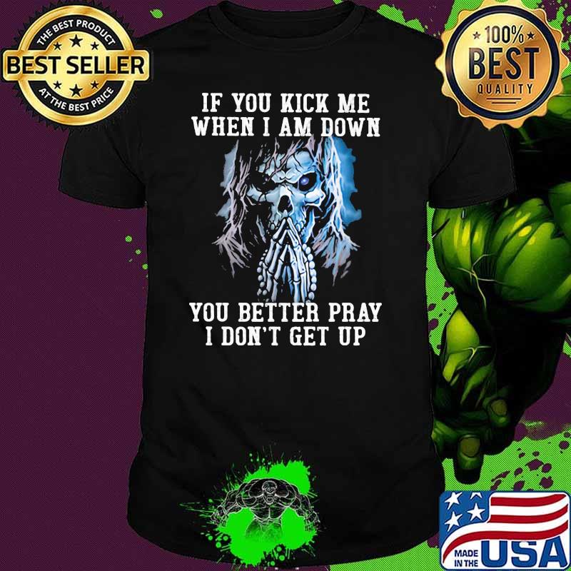 If You Kick Me When I Am Down You Better Pray I Don't Get Up Skull Shirt
