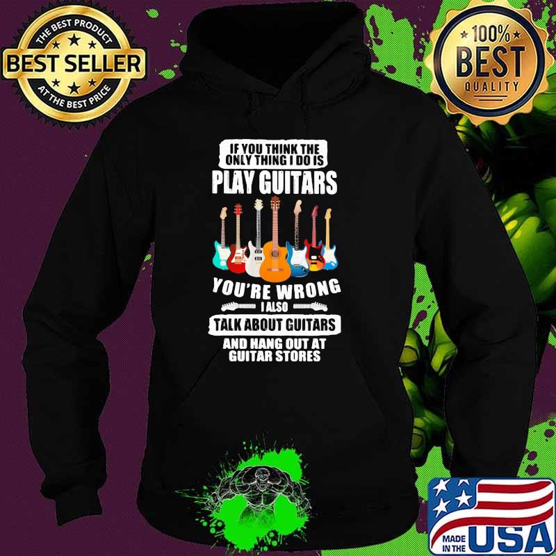 If You Think The Only Thing I Do IS Play Guitars you're Wrong Shirt Hoodie If You Think The Only Thing I Do IS Play Guitars you're Wrong Shirt Hoodie