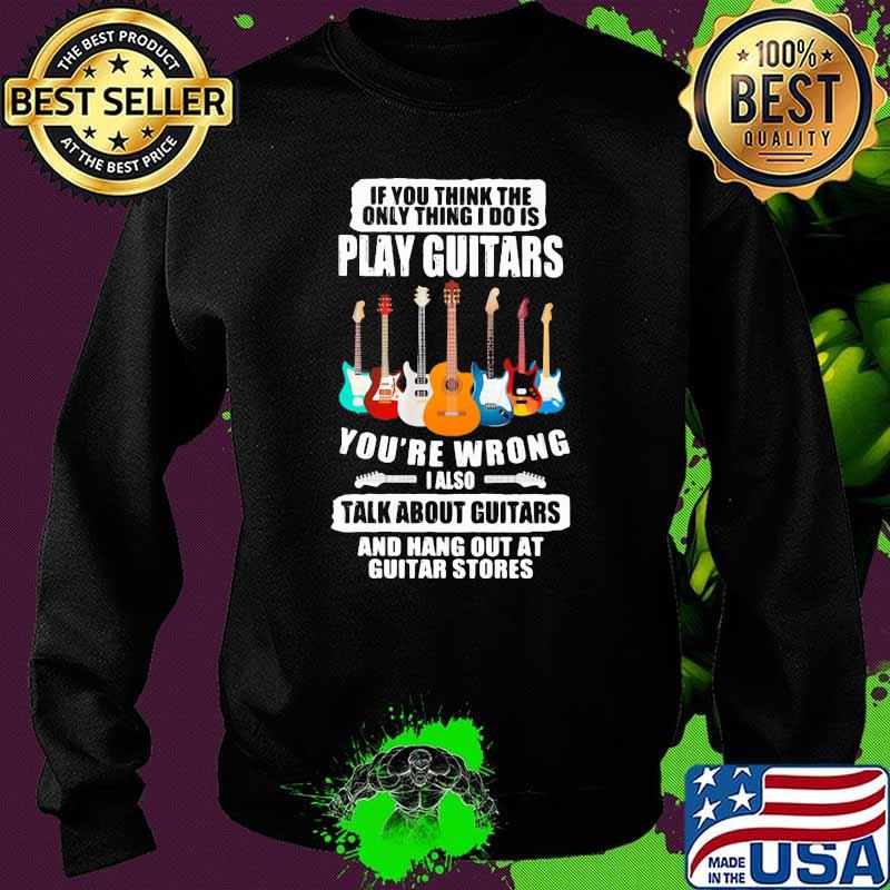 If You Think The Only Thing I Do IS Play Guitars you're Wrong Shirt Sweater If You Think The Only Thing I Do IS Play Guitars you're Wrong Shirt Sweater