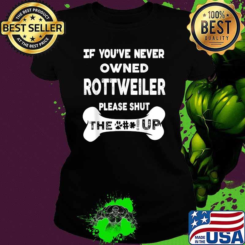 If You’ve Never Owned Rottweiler Please Shut The Up T-Shirt Ladies tee If You’ve Never Owned Rottweiler Please Shut The Up T-Shirt Ladies tee