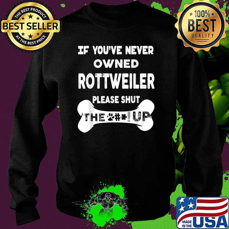 If You’ve Never Owned Rottweiler Please Shut The Up T-Shirt Sweater If You’ve Never Owned Rottweiler Please Shut The Up T-Shirt Sweater