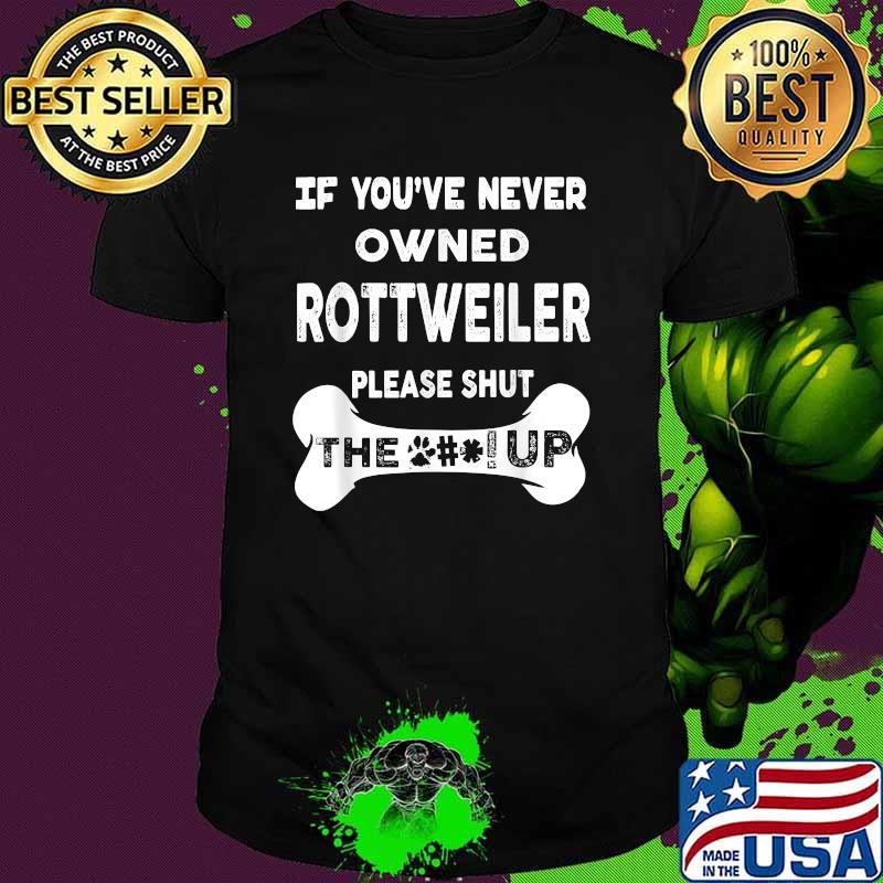 If You’ve Never Owned Rottweiler Please Shut The Up T-Shirt If You’ve Never Owned Rottweiler Please Shut The Up T-Shirt