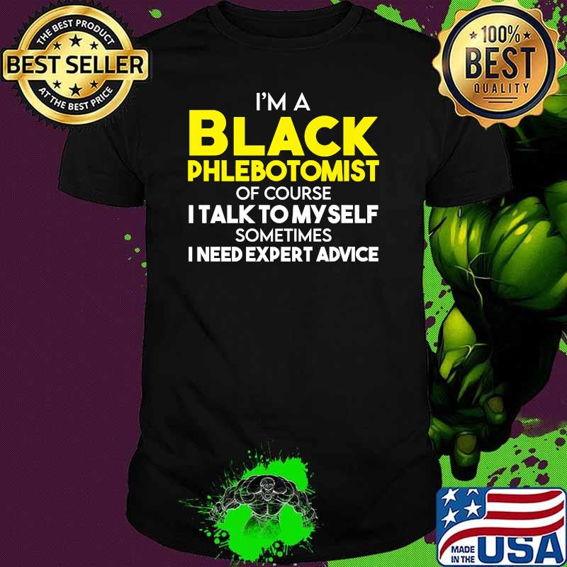 Im a black phlebotomist of course i talk to my self sometimes i need expert advice shirt