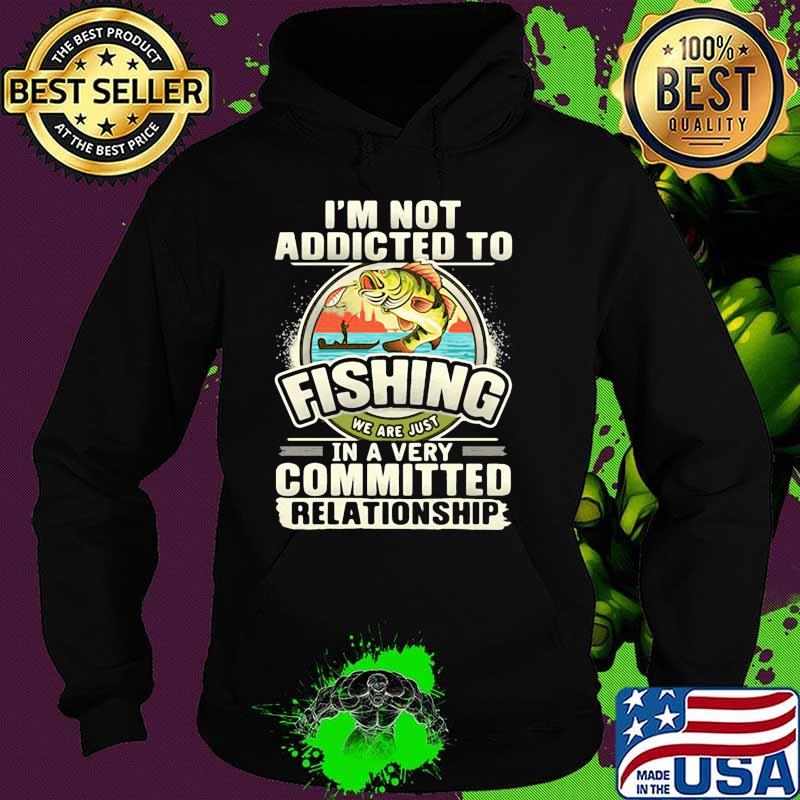 Im not addicted to fishing we are just in a very committed relationship Hoodie Im not addicted to fishing we are just in a very committed relationship Hoodie
