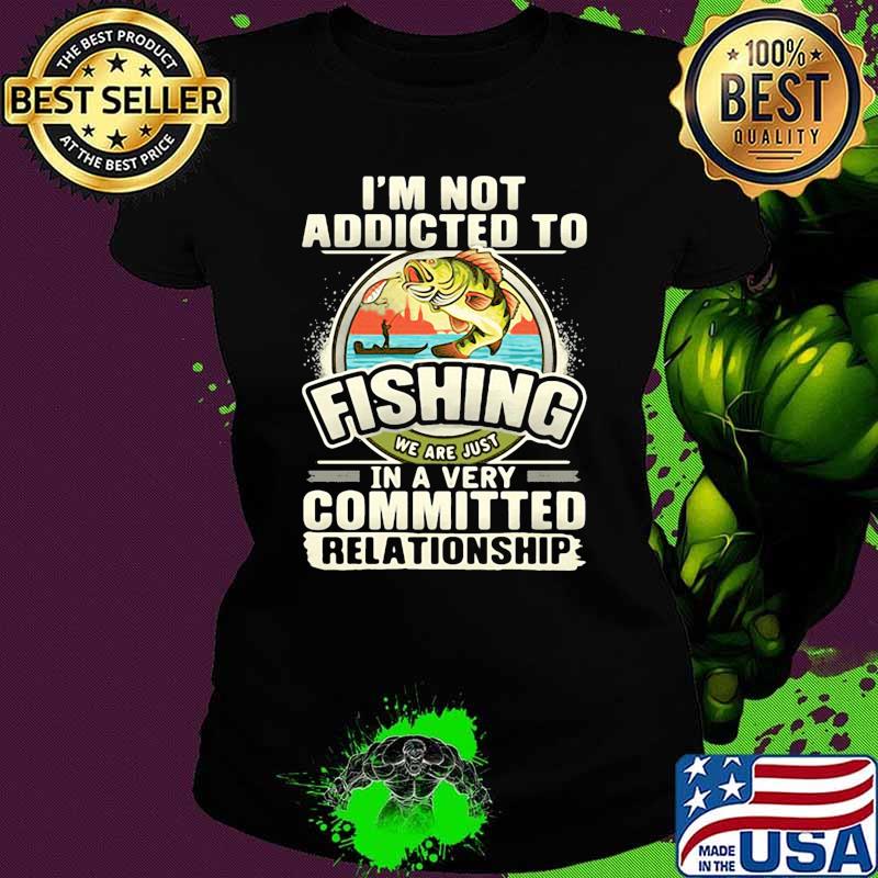 Im not addicted to fishing we are just in a very committed relationship Ladies tee Im not addicted to fishing we are just in a very committed relationship Ladies tee