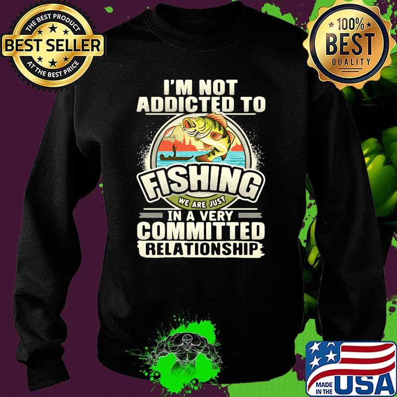 Im not addicted to fishing we are just in a very committed relationship Sweater Im not addicted to fishing we are just in a very committed relationship Sweater