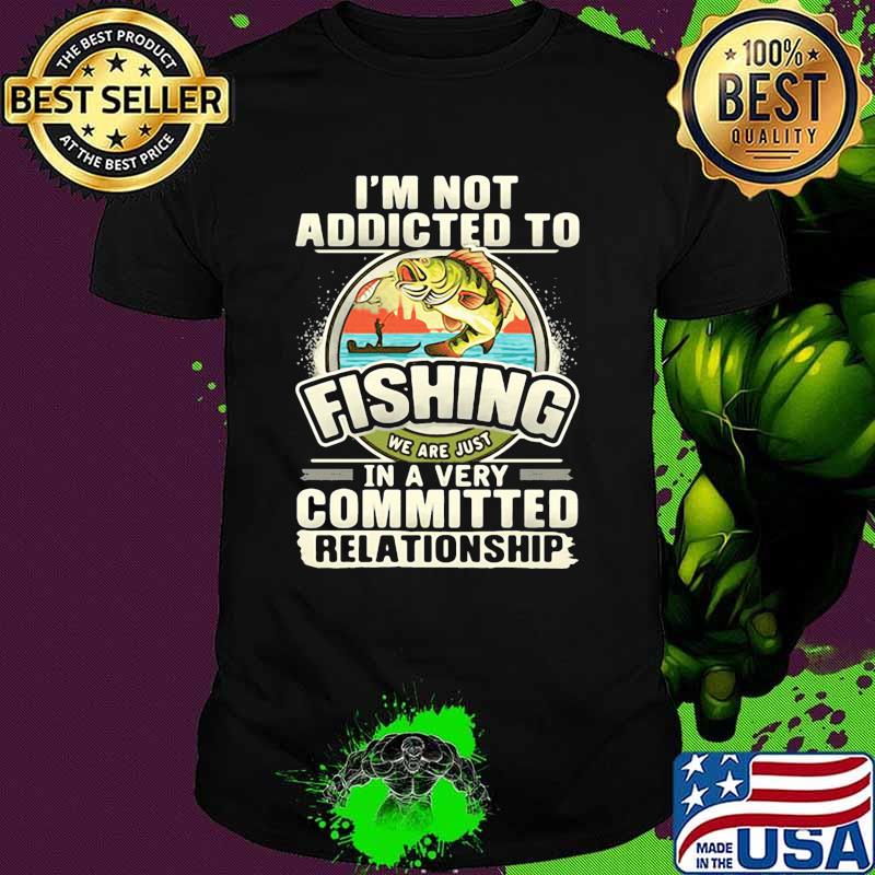 Im not addicted to fishing we are just in a very committed relationship shirt