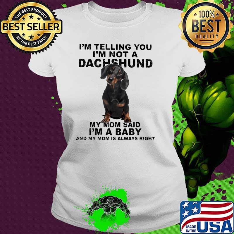 Im telling you im not a dachshund my mom said im a baby my mom is always right Ladies tee Im telling you im not a dachshund my mom said im a baby my mom is always right Ladies tee
