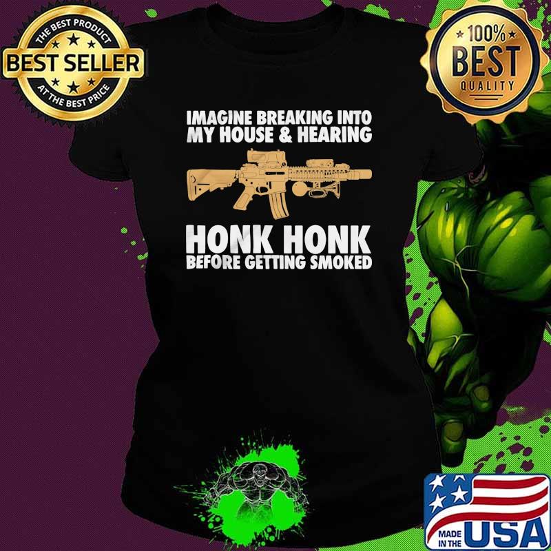 Imagine breaking into my house and hearing honk honk before getting smoked Ladies tee Imagine breaking into my house and hearing honk honk before getting smoked Ladies tee