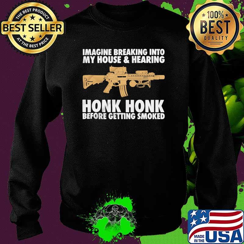 Imagine breaking into my house and hearing honk honk before getting smoked Sweater Imagine breaking into my house and hearing honk honk before getting smoked Sweater