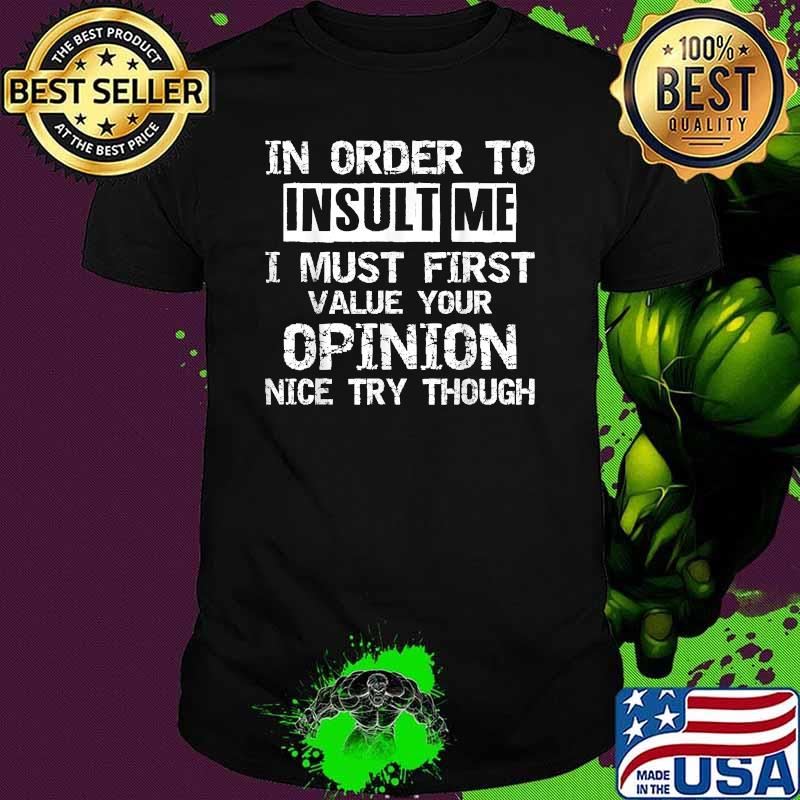 In order to insult me i must first value your opinion ince try though T-Shirt