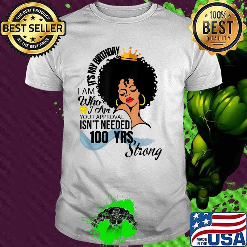 It's My Birthday I Am Who I Am Your Approval Isn't Needed 100 Yrs Strong T-Shirt