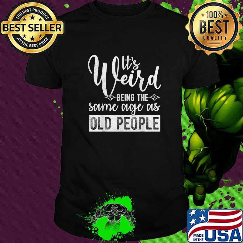 It's Weird Being The Same Age As Old People T-Shirt