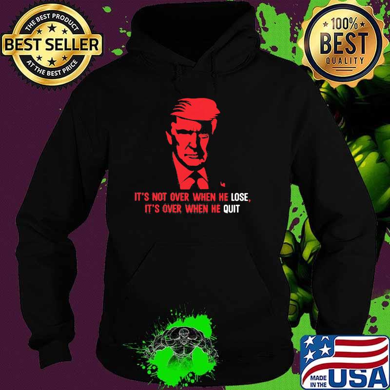 Its not over when he lose its over when he quit donald trump Hoodie Its not over when he lose its over when he quit donald trump Hoodie