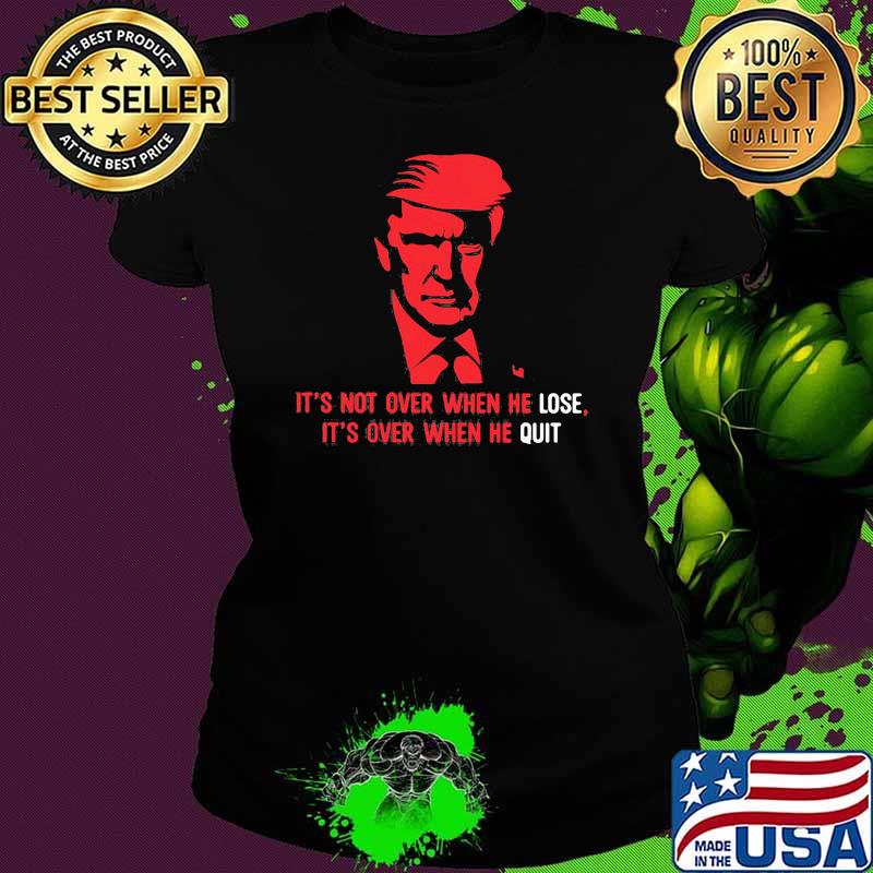 Its not over when he lose its over when he quit donald trump Ladies tee Its not over when he lose its over when he quit donald trump Ladies tee