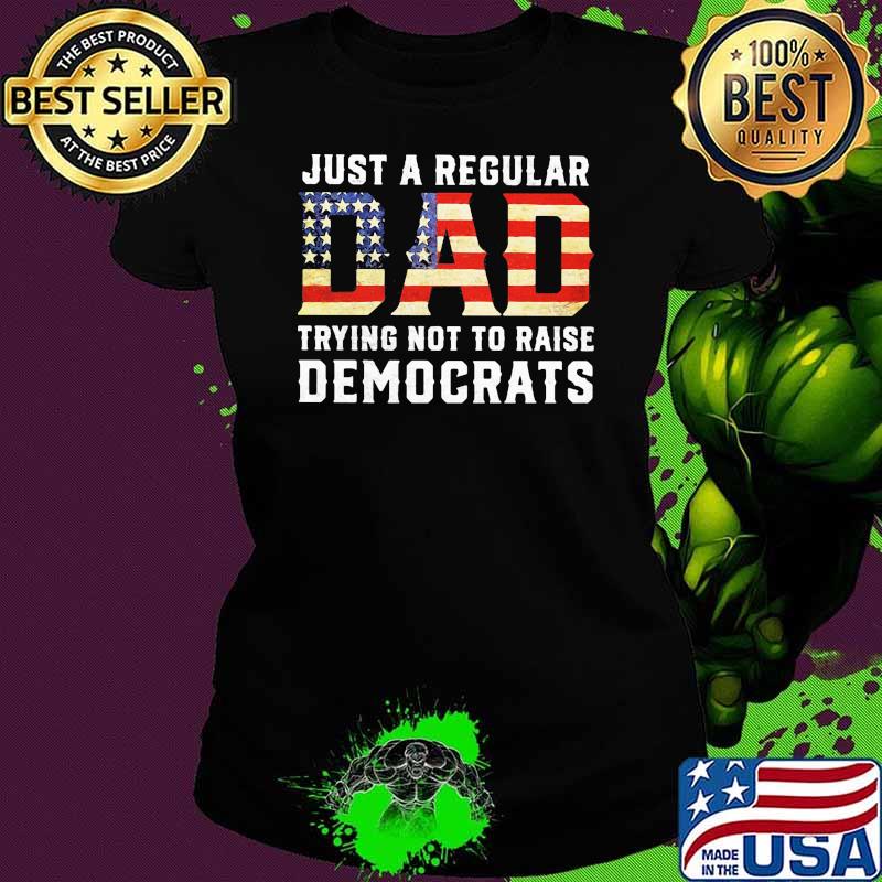 Just a regular dad trying not to raise democrats american flag Ladies tee Just a regular dad trying not to raise democrats american flag Ladies tee