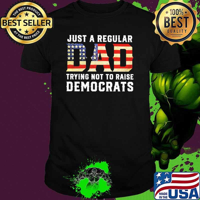 Just a regular dad trying not to raise democrats american flag shirt Just a regular dad trying not to raise democrats american flag shirt