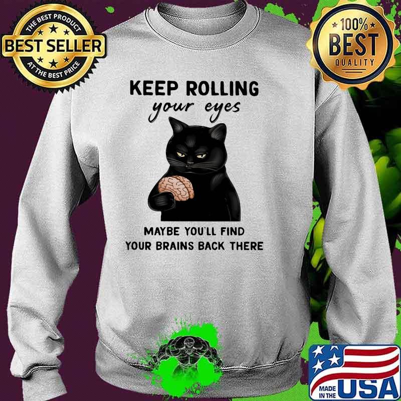 Keep Rolling Your Eyes Maybe You'll Find Your Brains Back There CAt Shirt Sweater Keep Rolling Your Eyes Maybe You'll Find Your Brains Back There CAt Shirt Sweater