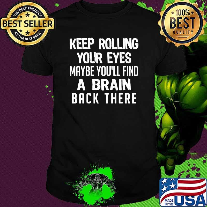 Keep rolling your eyes maybe youll find a brain back there shirt Keep rolling your eyes maybe youll find a brain back there shirt