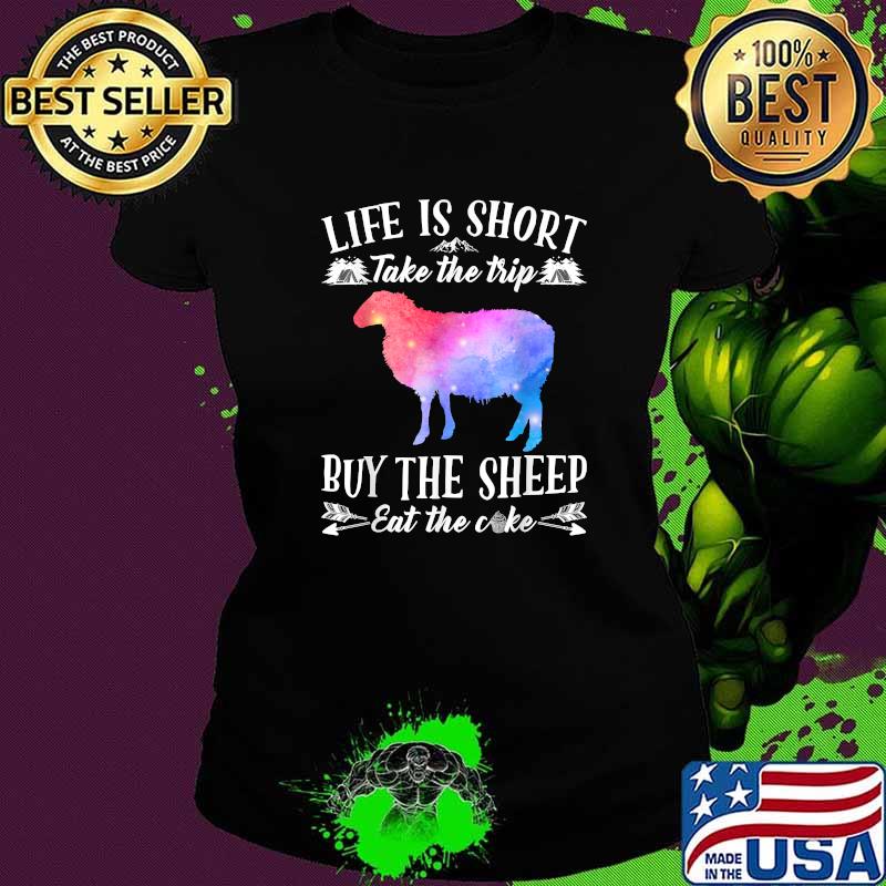 Life Is Short Take The Trip Buy The Sheep Eat The Cake T-Shirt Ladies tee Life Is Short Take The Trip Buy The Sheep Eat The Cake T-Shirt Ladies tee