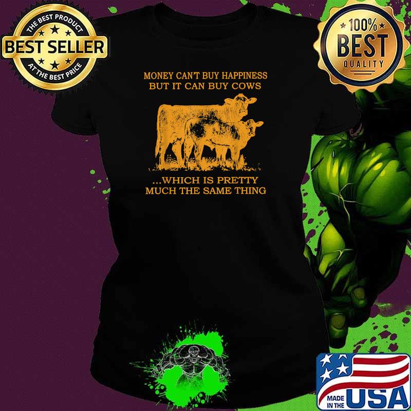 Money Can't Buy Happiness But It Can By Cows Which Is Prety Much The Same Thing T-Shirt Ladies tee Money Can't Buy Happiness But It Can By Cows Which Is Prety Much The Same Thing T-Shirt Ladies tee