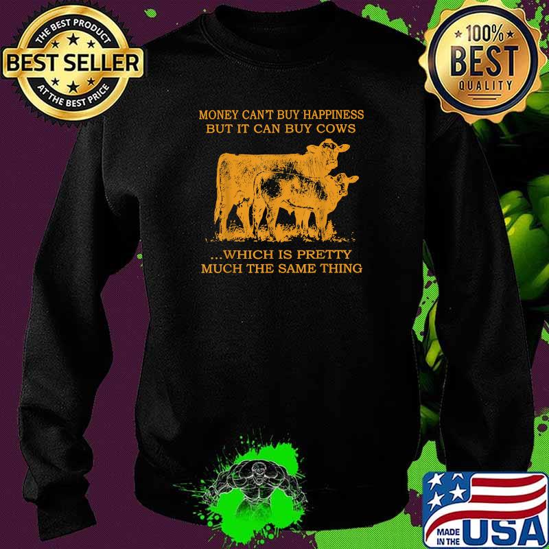 Money Can't Buy Happiness But It Can By Cows Which Is Prety Much The Same Thing T-Shirt Sweater Money Can't Buy Happiness But It Can By Cows Which Is Prety Much The Same Thing T-Shirt Sweater