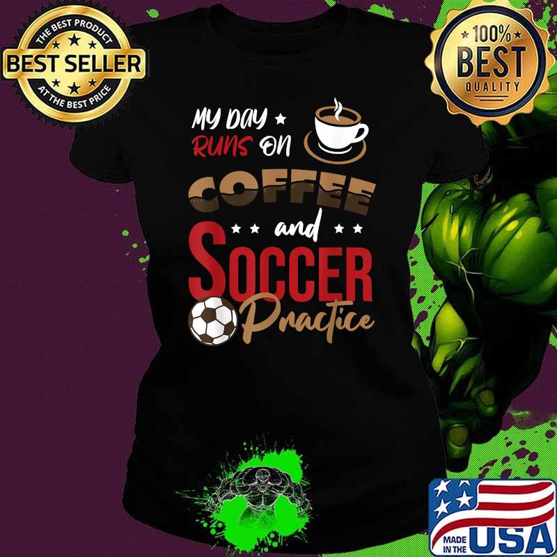 My day runs on Coffee and Soccer practice T-Shirt Ladies tee My day runs on Coffee and Soccer practice T-Shirt Ladies tee