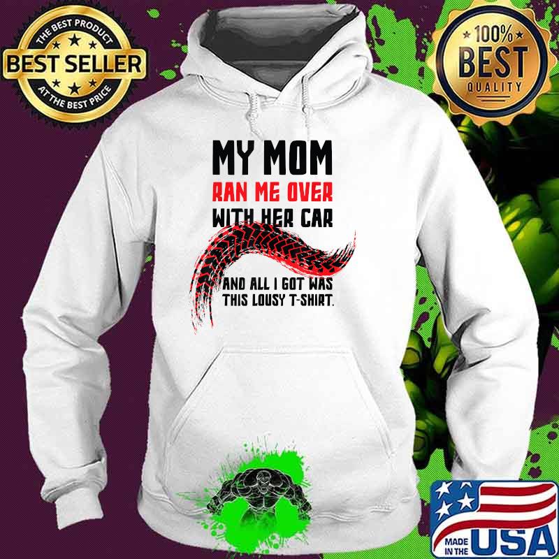 My Mom Ran Me Over with Her Car And All I got Was This Lousy T-Shirt Hoodie My Mom Ran Me Over with Her Car And All I got Was This Lousy T-Shirt Hoodie