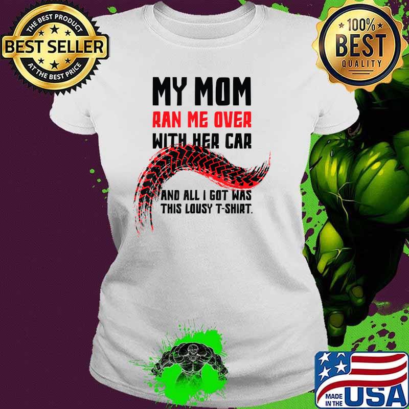 My Mom Ran Me Over with Her Car And All I got Was This Lousy T-Shirt Ladies tee My Mom Ran Me Over with Her Car And All I got Was This Lousy T-Shirt Ladies tee