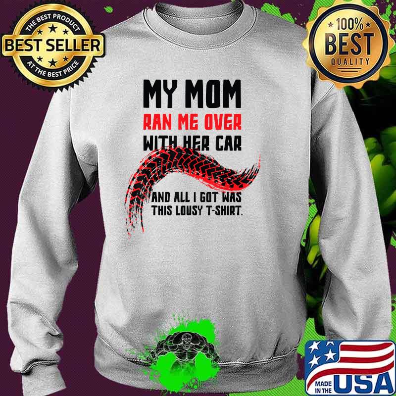 My Mom Ran Me Over with Her Car And All I got Was This Lousy T-Shirt Sweater My Mom Ran Me Over with Her Car And All I got Was This Lousy T-Shirt Sweater