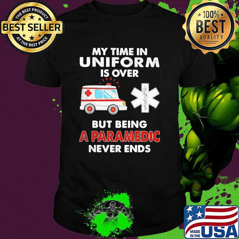 My Time In Uniform Is Over But Being A Paramedic Never Ends Shirt