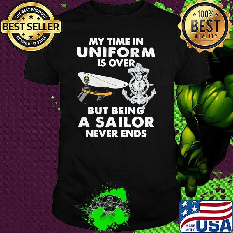 My Time In Uniform Is OVer But Being A Sailor Never Ends Shirt My Time In Uniform Is OVer But Being A Sailor Never Ends Shirt
